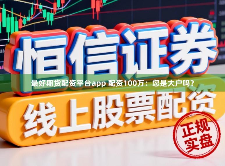 最好期货配资平台app 配资100万：您是大户吗？