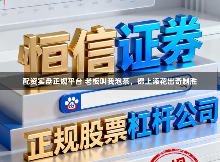 配资实盘正规平台 老板叫我泡茶，锦上添花出奇制胜