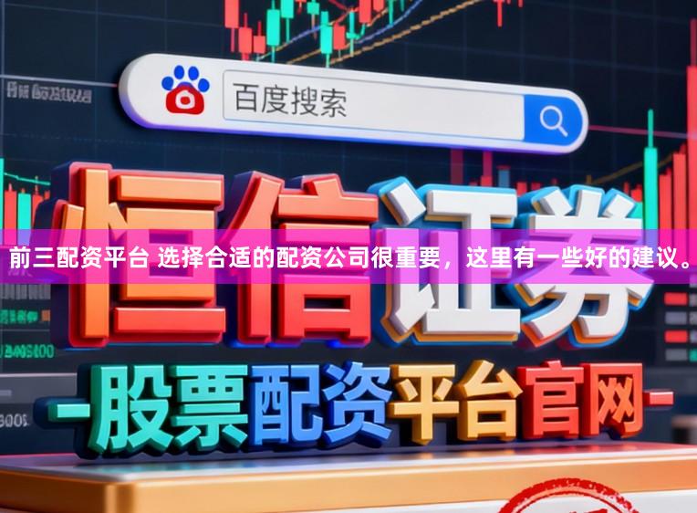 前三配资平台 选择合适的配资公司很重要，这里有一些好的建议。
