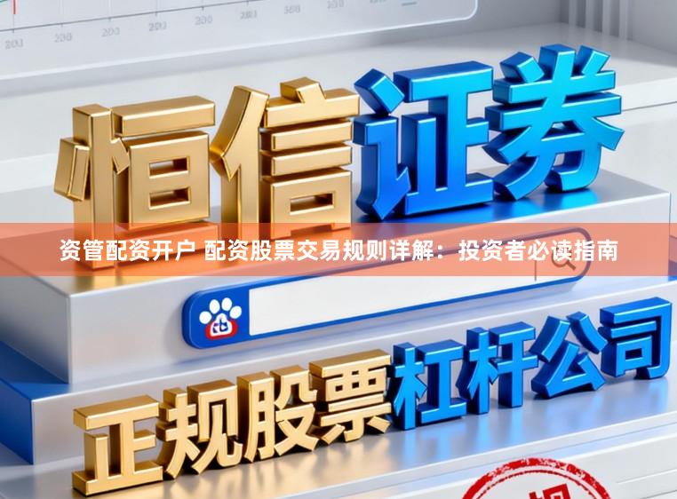 资管配资开户 配资股票交易规则详解：投资者必读指南