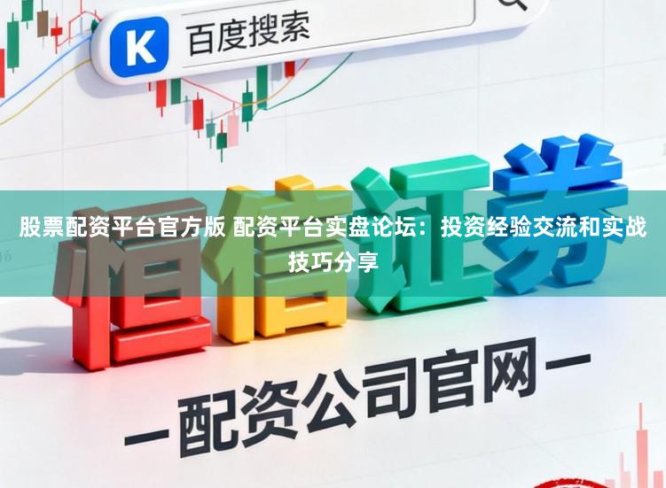 股票配资平台官方版 配资平台实盘论坛：投资经验交流和实战技巧分享
