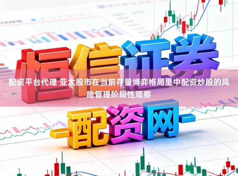 配资平台代理 亚太股市在当前存量博弈格局里中配资炒股的风险管理阶段性观察