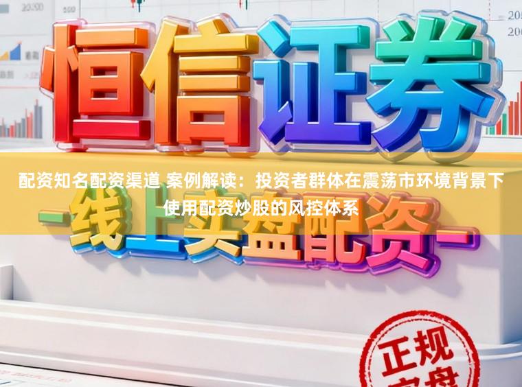 配资知名配资渠道 案例解读：投资者群体在震荡市环境背景下使用配资炒股的风控体系