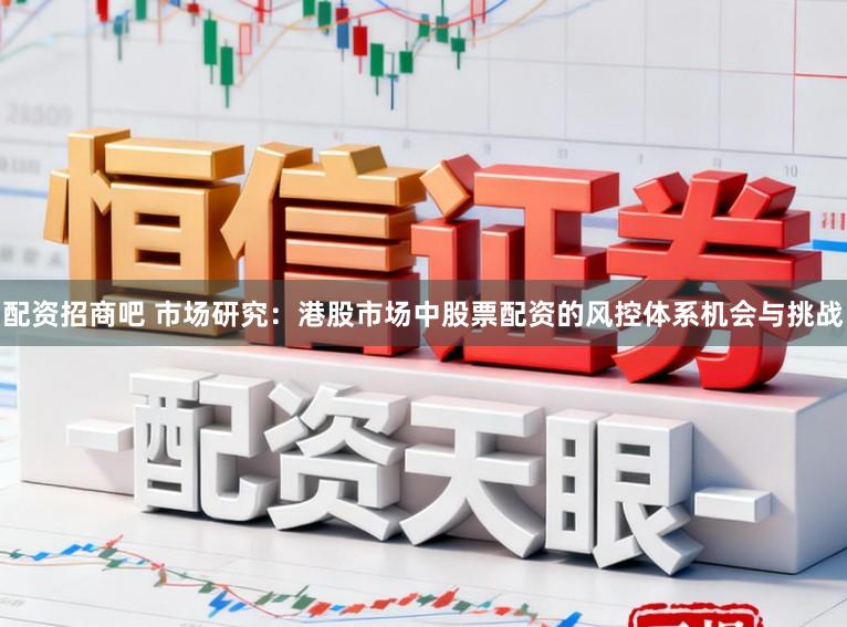 配资招商吧 市场研究：港股市场中股票配资的风控体系机会与挑战