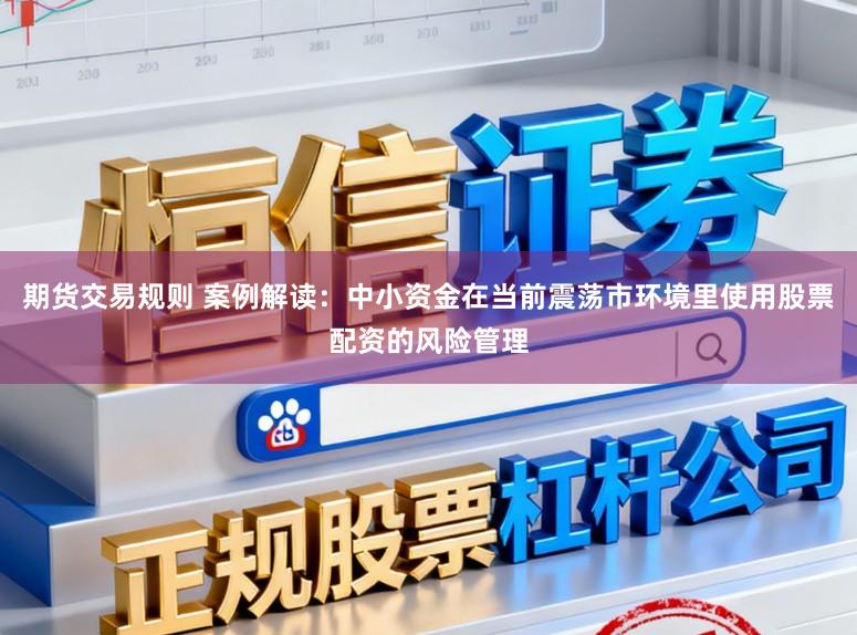期货交易规则 案例解读:中小资金在当前震荡市环境里使用股票配资的风险管理