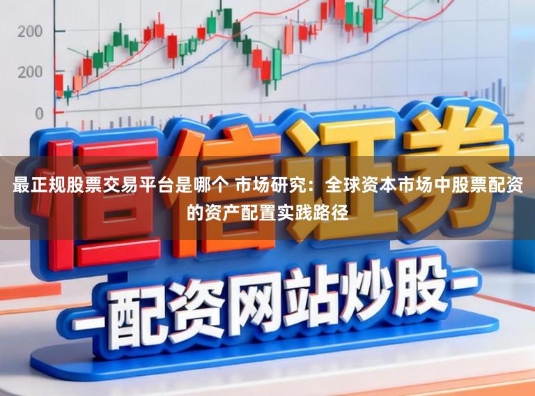 最正规股票交易平台是哪个 市场研究:全球资本市场中股票配资的资产配置实践路径