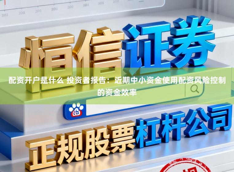 配资开户是什么 投资者报告：近期中小资金使用配资风险控制的资金效率