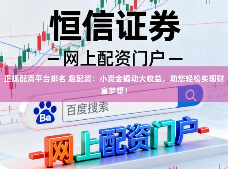 正规配资平台排名 趣配资：小资金撬动大收益，助您轻松实现财富梦想！