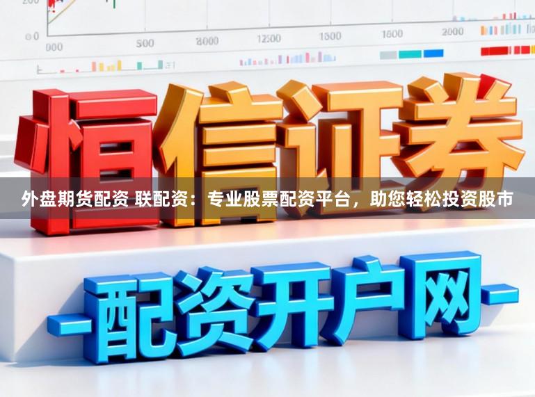 外盘期货配资 联配资：专业股票配资平台，助您轻松投资股市