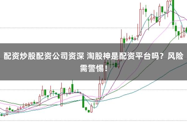 配资炒股配资公司资深 淘股神是配资平台吗?风险需警惕!
