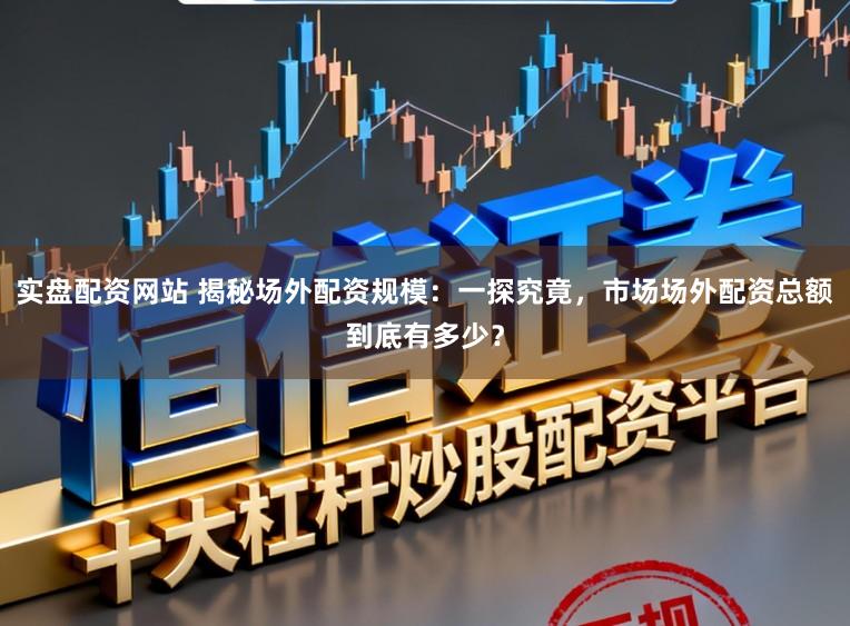 实盘配资网站 揭秘场外配资规模：一探究竟，市场场外配资总额到底有多少？