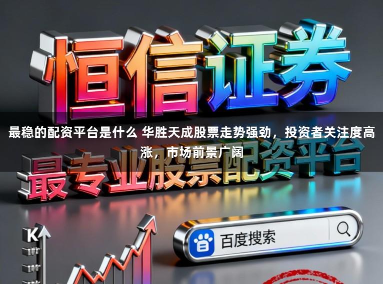 最稳的配资平台是什么 华胜天成股票走势强劲,投资者关注度高涨,市场前景广阔