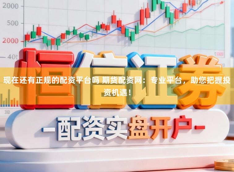现在还有正规的配资平台吗 期货配资网：专业平台，助您把握投资机遇！
