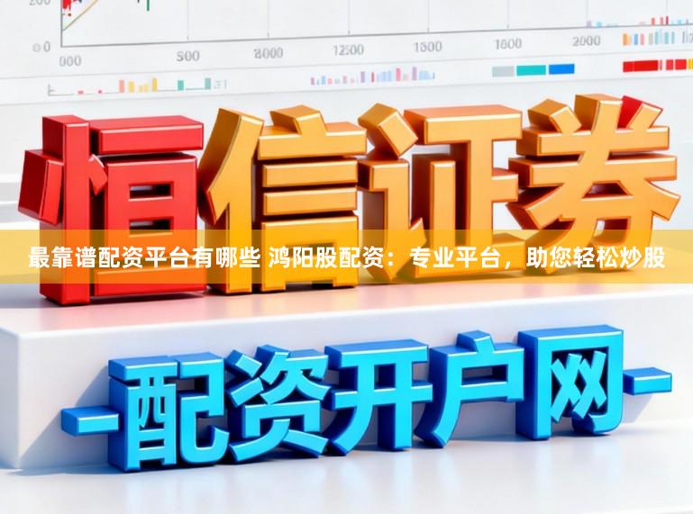 最靠谱配资平台有哪些 鸿阳股配资:专业平台,助您轻松炒股