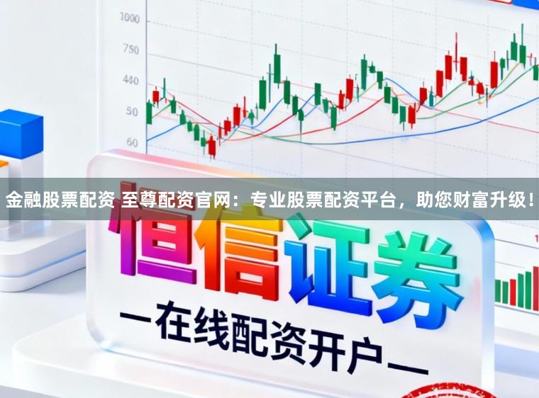 金融股票配资 至尊配资官网：专业股票配资平台，助您财富升级！