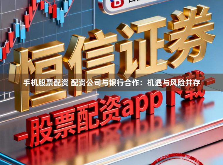 手机股票配资 配资公司与银行合作：机遇与风险并存