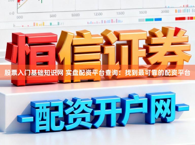 股票入门基础知识网 实盘配资平台查询：找到最可靠的配资平台